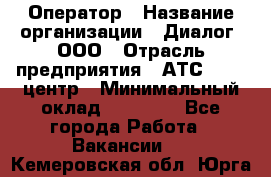 Оператор › Название организации ­ Диалог, ООО › Отрасль предприятия ­ АТС, call-центр › Минимальный оклад ­ 28 000 - Все города Работа » Вакансии   . Кемеровская обл.,Юрга г.